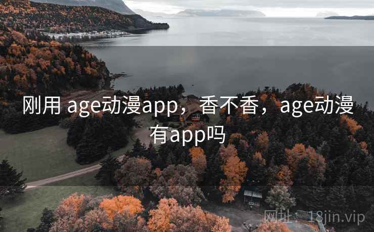 刚用 age动漫app，香不香，age动漫有app吗  第1张