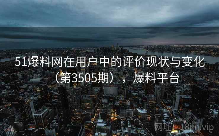 51爆料网在用户中的评价现状与变化(第3505期),爆料平台 第2张 51爆料网在用户中的评价现状与变化(第3505期),爆料平台 第2张