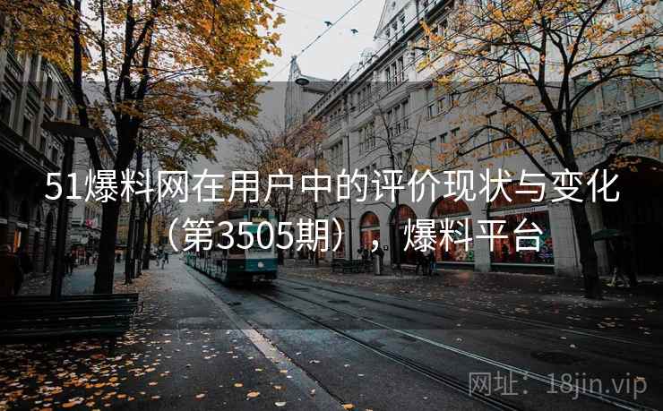 51爆料网在用户中的评价现状与变化(第3505期),爆料平台 第1张 51爆料网在用户中的评价现状与变化(第3505期),爆料平台 第1张