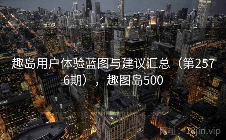 趣岛用户体验蓝图与建议汇总(第2576期),趣图岛500 第2张 趣岛用户体验蓝图与建议汇总(第2576期),趣图岛500 第2张