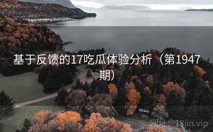 基于反馈的17吃瓜体验分析（第1947期）  第1张