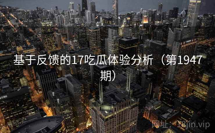 基于反馈的17吃瓜体验分析（第1947期）  第2张