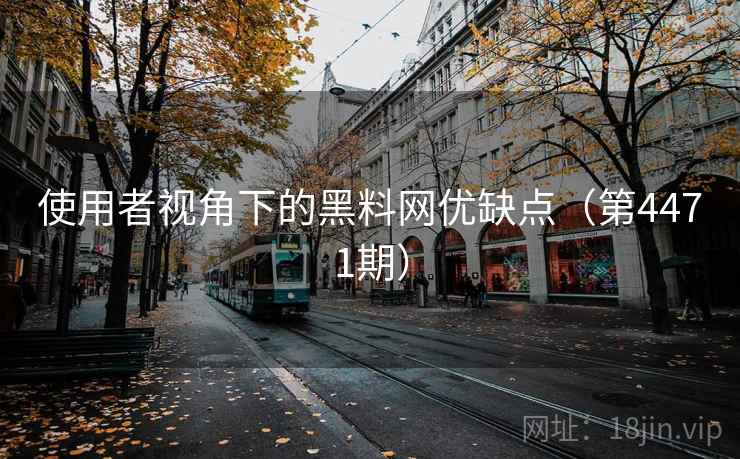 使用者视角下的黑料网优缺点(第4471期) 第1张 使用者视角下的黑料网优缺点(第4471期) 第1张