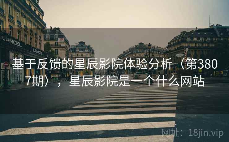 基于反馈的星辰影院体验分析(第3807期),星辰影院是一个什么网站 第2张 基于反馈的星辰影院体验分析(第3807期),星辰影院是一个什么网站 第2张