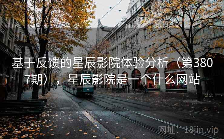 基于反馈的星辰影院体验分析(第3807期),星辰影院是一个什么网站 第1张 基于反馈的星辰影院体验分析(第3807期),星辰影院是一个什么网站 第1张