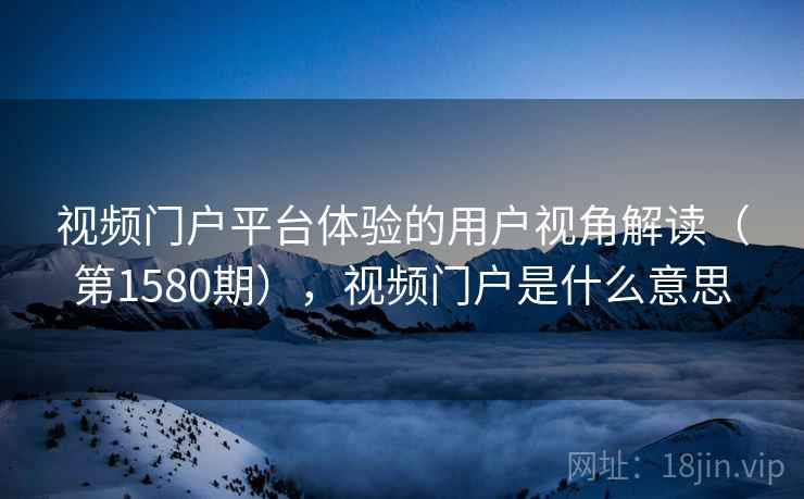 视频门户平台体验的用户视角解读(第1580期),视频门户是什么意思 第2张 视频门户平台体验的用户视角解读(第1580期),视频门户是什么意思 第2张