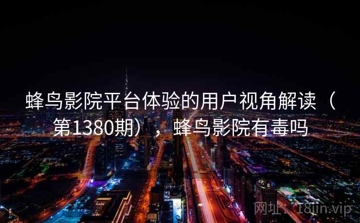 蜂鸟影院平台体验的用户视角解读（第1380期），蜂鸟影院有毒吗  第1张