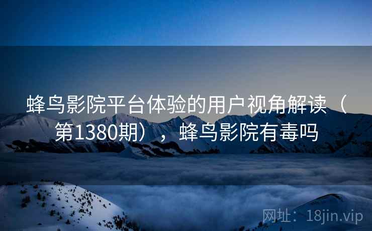 蜂鸟影院平台体验的用户视角解读（第1380期），蜂鸟影院有毒吗  第2张