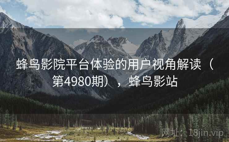 蜂鸟影院平台体验的用户视角解读(第4980期),蜂鸟影站 第1张 蜂鸟影院平台体验的用户视角解读(第4980期),蜂鸟影站 第1张