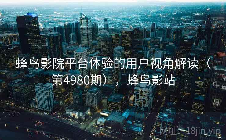 蜂鸟影院平台体验的用户视角解读(第4980期),蜂鸟影站 第2张 蜂鸟影院平台体验的用户视角解读(第4980期),蜂鸟影站 第2张