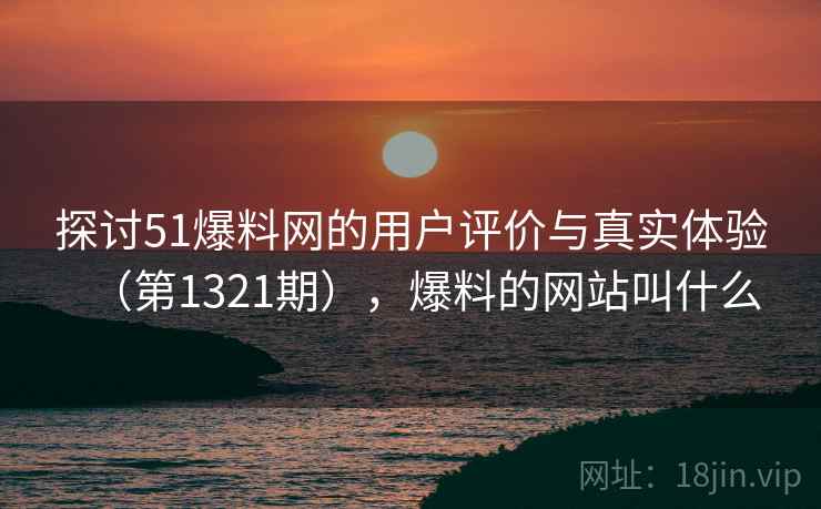 探讨51爆料网的用户评价与真实体验(第1321期),爆料的网站叫什么 第2张 探讨51爆料网的用户评价与真实体验(第1321期),爆料的网站叫什么 第2张