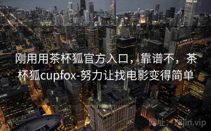 刚用用茶杯狐官方入口,靠谱不,茶杯狐cupfox-努力让找电影变得简单 第1张 刚用用茶杯狐官方入口,靠谱不,茶杯狐cupfox-努力让找电影变得简单 第1张