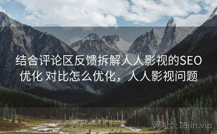 结合评论区反馈拆解人人影视的SEO优化 对比怎么优化,人人影视问题 第2张 结合评论区反馈拆解人人影视的SEO优化 对比怎么优化,人人影视问题 第2张