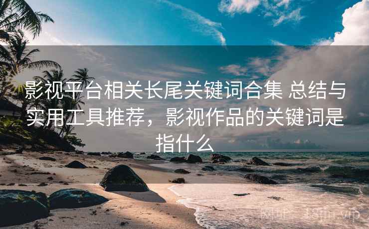 影视平台相关长尾关键词合集 总结与实用工具推荐,影视作品的关键词是指什么 第1张 影视平台相关长尾关键词合集 总结与实用工具推荐,影视作品的关键词是指什么 第1张