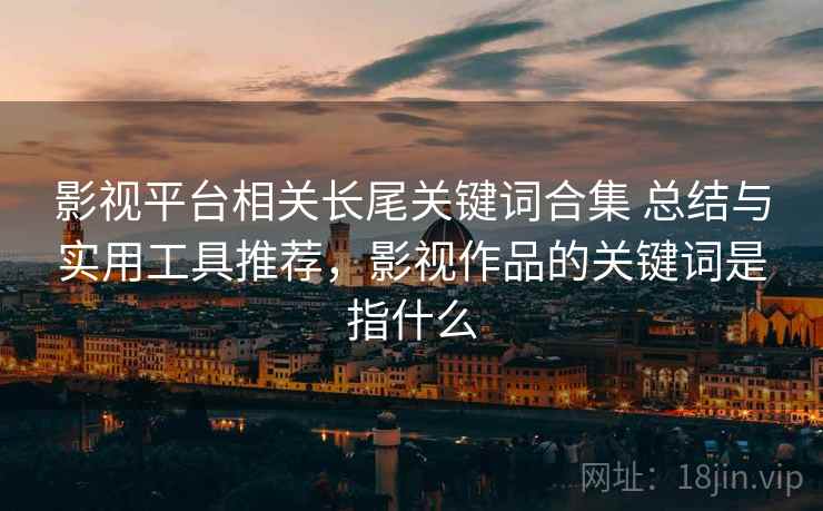 影视平台相关长尾关键词合集 总结与实用工具推荐,影视作品的关键词是指什么 第2张 影视平台相关长尾关键词合集 总结与实用工具推荐,影视作品的关键词是指什么 第2张