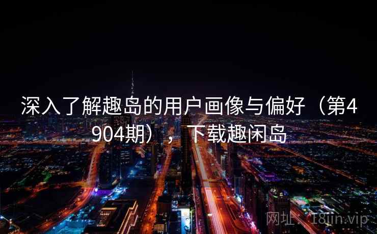 深入了解趣岛的用户画像与偏好(第4904期),下载趣闲岛 第1张 深入了解趣岛的用户画像与偏好(第4904期),下载趣闲岛 第1张