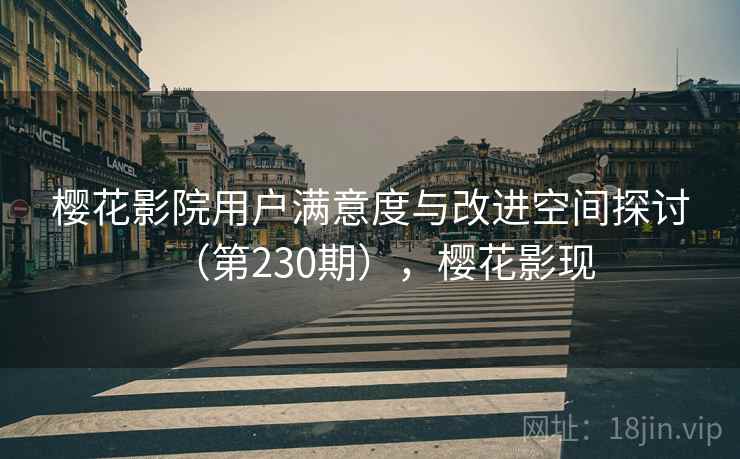 樱花影院用户满意度与改进空间探讨(第230期),樱花影现 第2张 樱花影院用户满意度与改进空间探讨(第230期),樱花影现 第2张