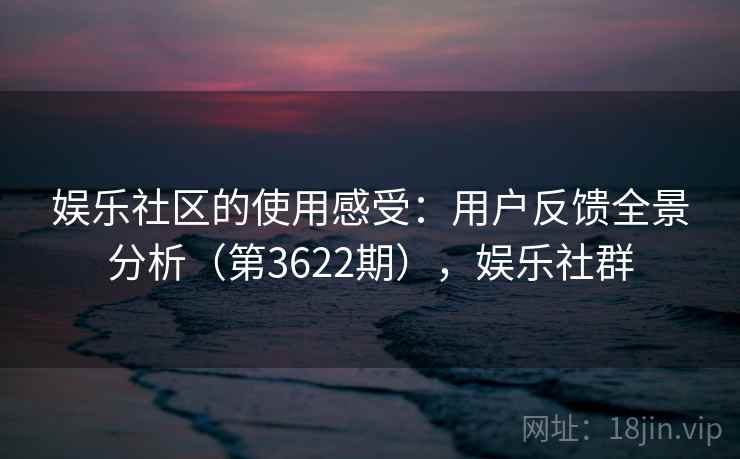 娱乐社区的使用感受:用户反馈全景分析(第3622期),娱乐社群 第2张 娱乐社区的使用感受:用户反馈全景分析(第3622期),娱乐社群 第2张