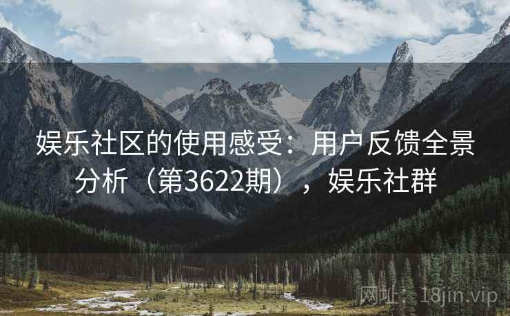 娱乐社区的使用感受:用户反馈全景分析(第3622期),娱乐社群 第1张 娱乐社区的使用感受:用户反馈全景分析(第3622期),娱乐社群 第1张