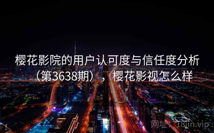 樱花影院的用户认可度与信任度分析(第3638期),樱花影视怎么样 第2张 樱花影院的用户认可度与信任度分析(第3638期),樱花影视怎么样 第2张