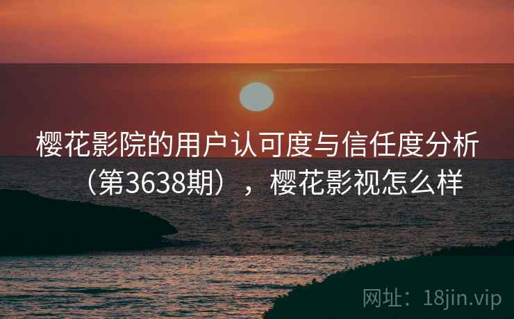 樱花影院的用户认可度与信任度分析(第3638期),樱花影视怎么样 第1张 樱花影院的用户认可度与信任度分析(第3638期),樱花影视怎么样 第1张