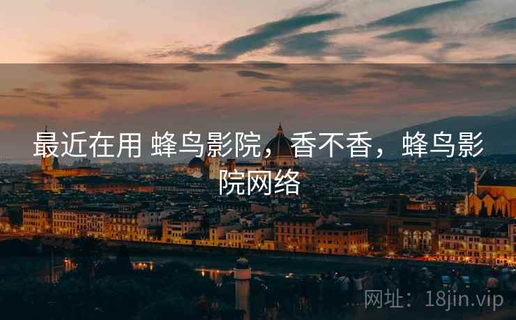 最近在用 蜂鸟影院,香不香,蜂鸟影院网络 第1张 最近在用 蜂鸟影院,香不香,蜂鸟影院网络 第1张
