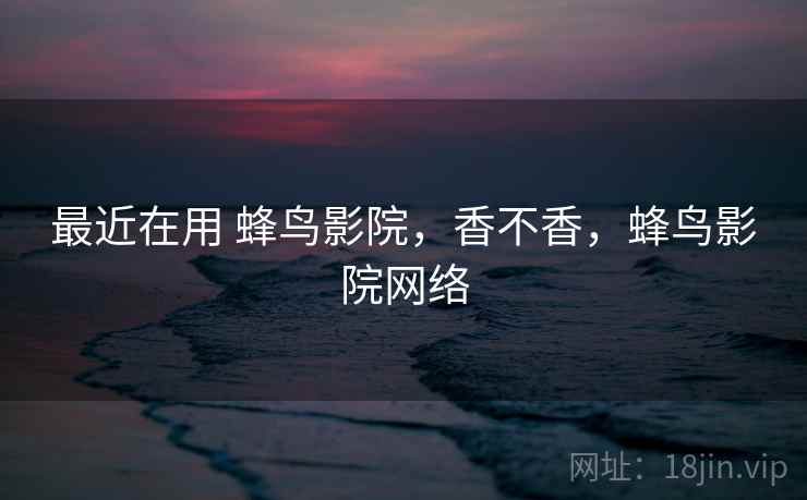 最近在用 蜂鸟影院,香不香,蜂鸟影院网络 第2张 最近在用 蜂鸟影院,香不香,蜂鸟影院网络 第2张
