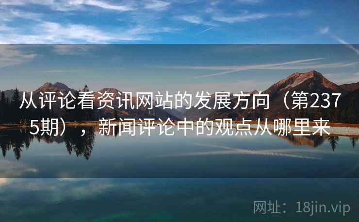 从评论看资讯网站的发展方向（第2375期），新闻评论中的观点从哪里来  第2张