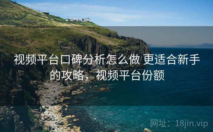 视频平台口碑分析怎么做 更适合新手的攻略，视频平台份额  第1张