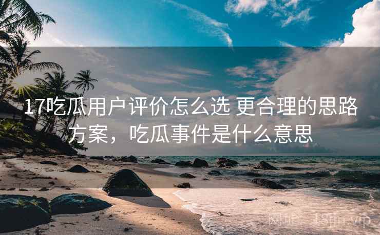 17吃瓜用户评价怎么选 更合理的思路方案，吃瓜事件是什么意思  第2张