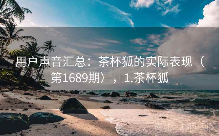 用户声音汇总：茶杯狐的实际表现（第1689期），1.茶杯狐  第2张
