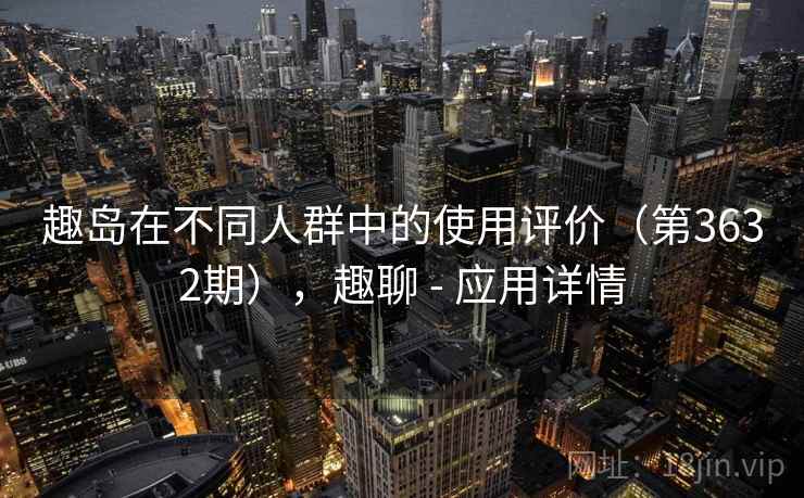 趣岛在不同人群中的使用评价（第3632期），趣聊 - 应用详情  第2张
