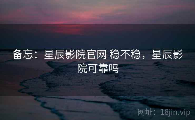 备忘：星辰影院官网 稳不稳，星辰影院可靠吗  第2张
