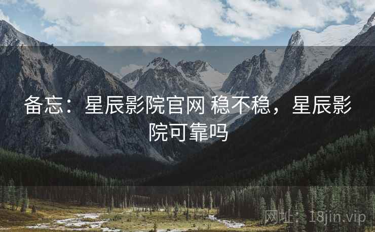 备忘：星辰影院官网 稳不稳，星辰影院可靠吗  第1张