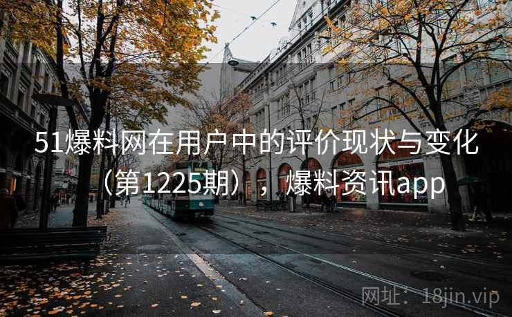 51爆料网在用户中的评价现状与变化（第1225期），爆料资讯app  第2张
