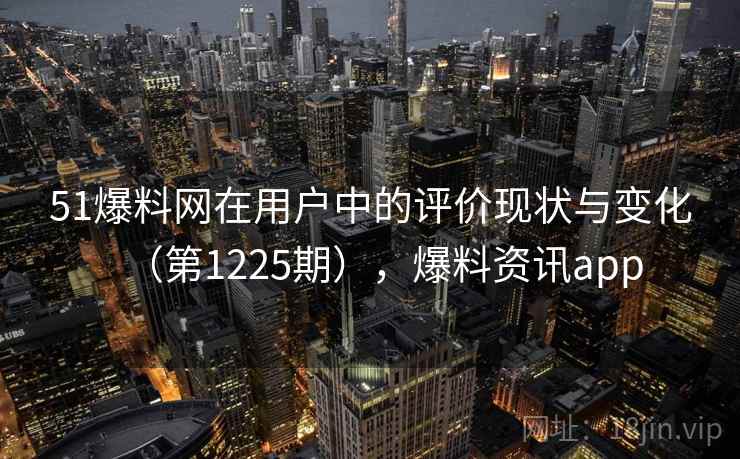 51爆料网在用户中的评价现状与变化（第1225期），爆料资讯app  第1张