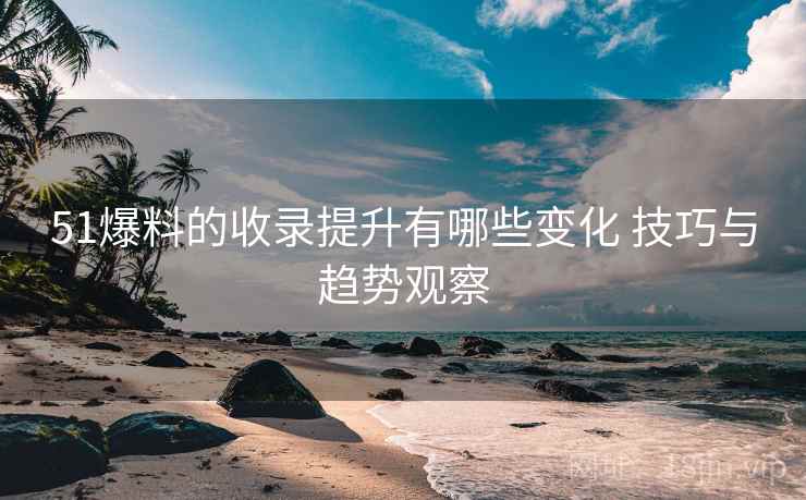 51爆料的收录提升有哪些变化 技巧与趋势观察  第2张