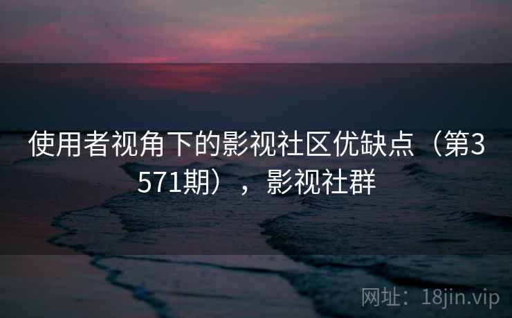 使用者视角下的影视社区优缺点（第3571期），影视社群  第2张