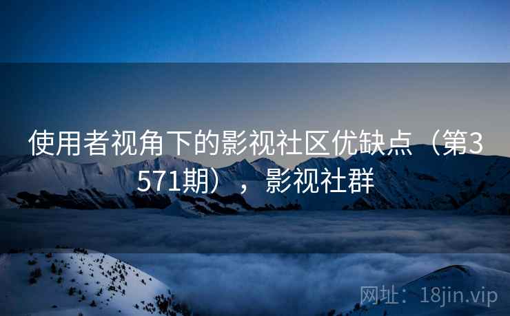 使用者视角下的影视社区优缺点（第3571期），影视社群  第1张