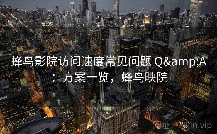 蜂鸟影院访问速度常见问题 Q&A：方案一览，蜂鸟映院  第1张