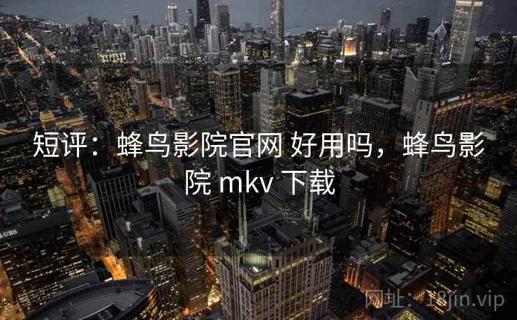 短评：蜂鸟影院官网 好用吗，蜂鸟影院 mkv 下载  第1张