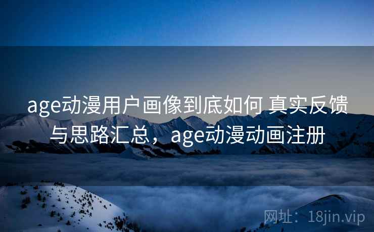 age动漫用户画像到底如何 真实反馈与思路汇总，age动漫动画注册  第1张