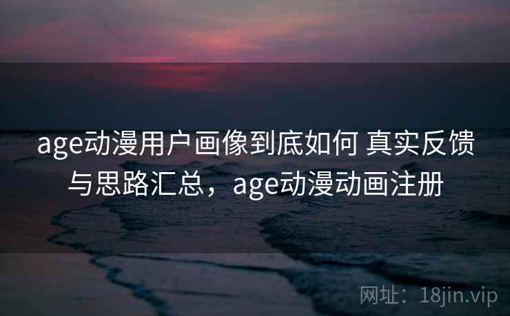 age动漫用户画像到底如何 真实反馈与思路汇总，age动漫动画注册  第2张