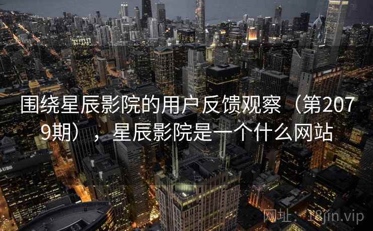 围绕星辰影院的用户反馈观察（第2079期），星辰影院是一个什么网站  第1张