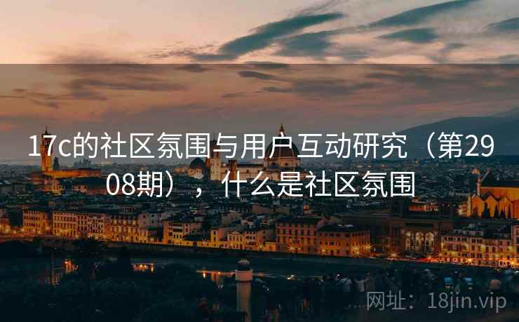 17c的社区氛围与用户互动研究（第2908期），什么是社区氛围  第2张