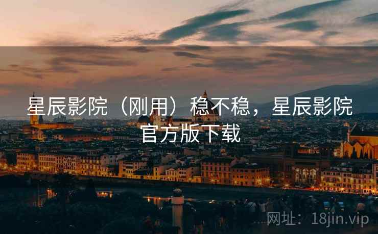 星辰影院（刚用）稳不稳，星辰影院官方版下载  第2张