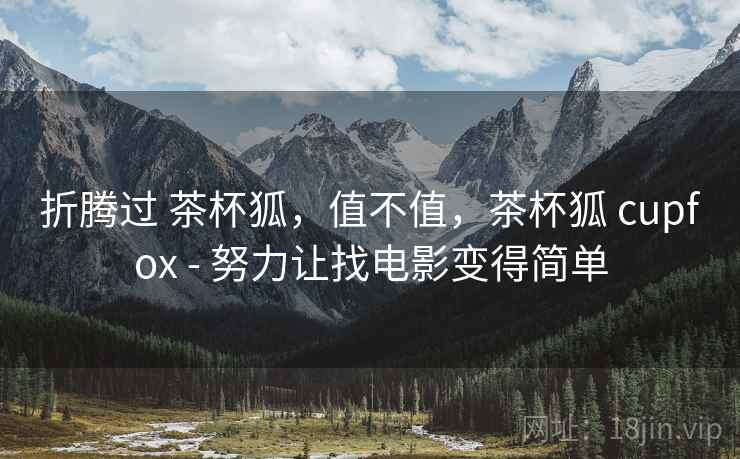 折腾过 茶杯狐，值不值，茶杯狐 cupfox - 努力让找电影变得简单  第1张