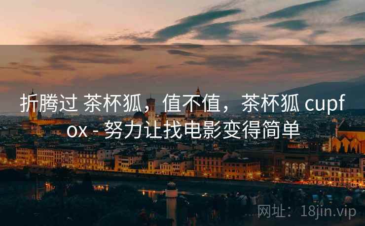 折腾过 茶杯狐，值不值，茶杯狐 cupfox - 努力让找电影变得简单  第2张