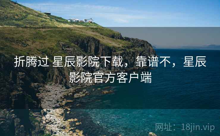 折腾过 星辰影院下载，靠谱不，星辰影院官方客户端  第2张