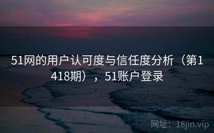 51网的用户认可度与信任度分析（第1418期），51账户登录  第2张